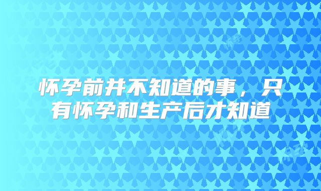 怀孕前并不知道的事，只有怀孕和生产后才知道