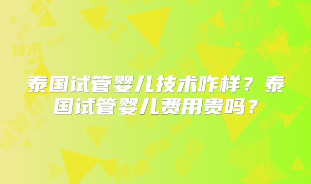 泰国试管婴儿技术咋样？泰国试管婴儿费用贵吗？