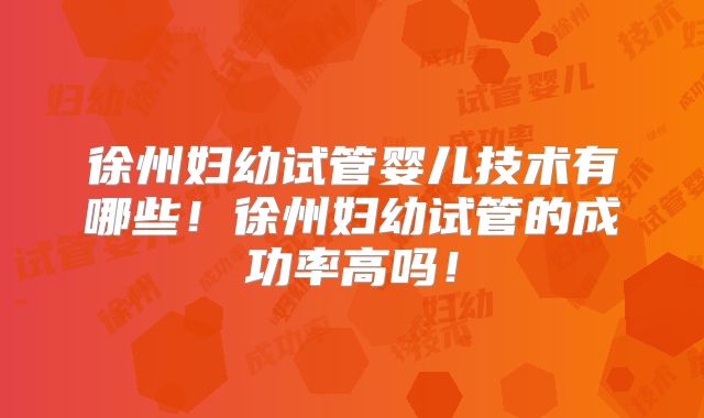 徐州妇幼试管婴儿技术有哪些!徐州妇幼试管的成功率高吗!