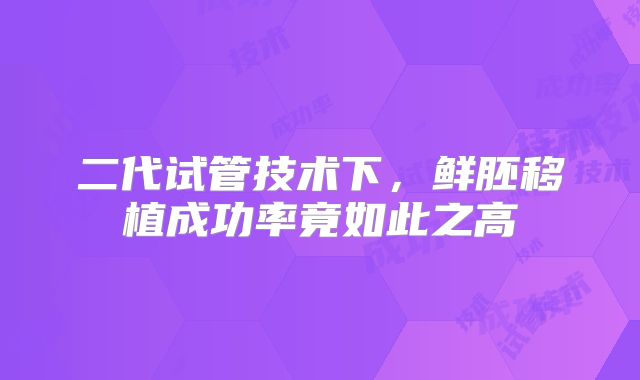 二代试管技术下,鲜胚移植成功率竟如此之高