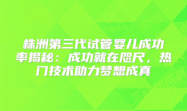 株洲第三代试管婴儿成功率揭秘：成功就在咫尺，热门技术助力梦想成真