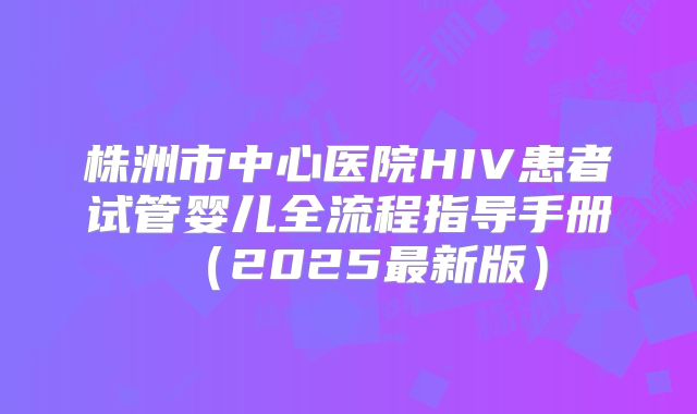 株洲市中心医院HIV患者试管婴儿全流程指导手册(2025最新版)