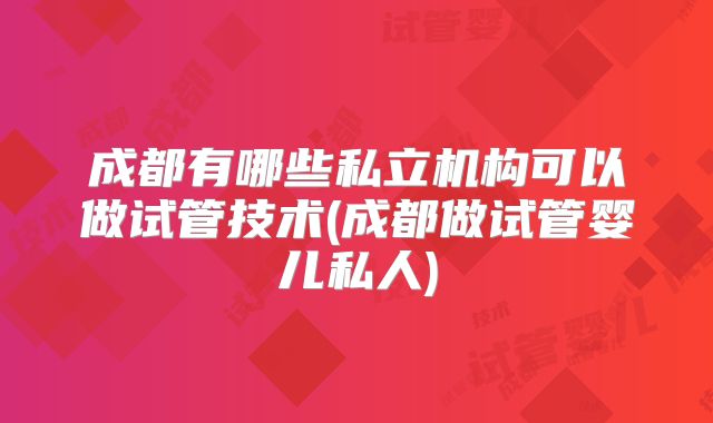成都有哪些私立机构可以做试管技术(成都做试管婴儿私人)