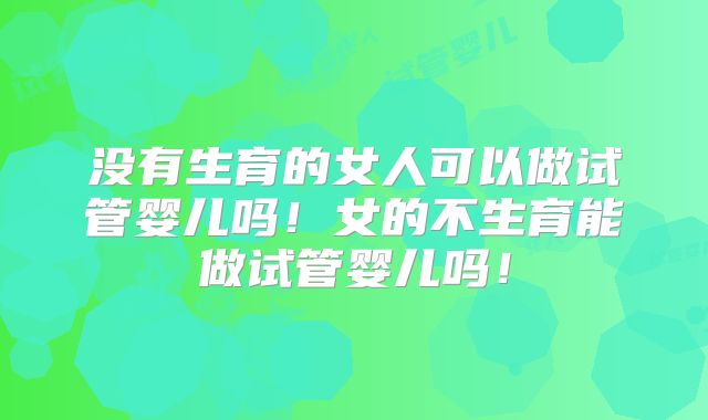 没有生育的女人可以做试管婴儿吗！女的不生育能做试管婴儿吗！