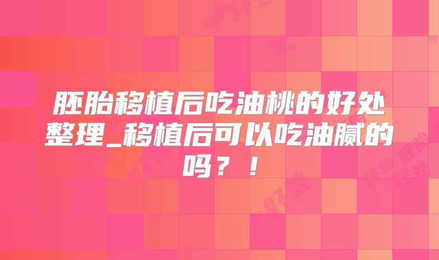 胚胎移植后吃油桃的好处整理_移植后可以吃油腻的吗？！