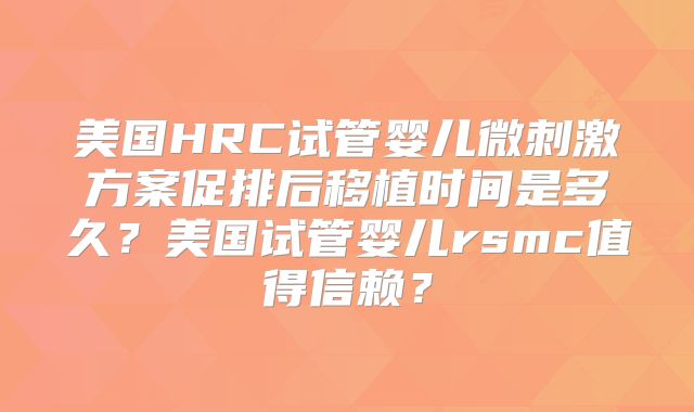 美国HRC试管婴儿微刺激方案促排后移植时间是多久?美国试管婴儿rsmc值得信赖?