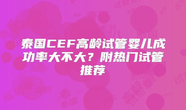 泰国CEF高龄试管婴儿成功率大不大？附热门试管推荐
