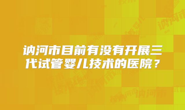 讷河市目前有没有开展三代试管婴儿技术的医院？