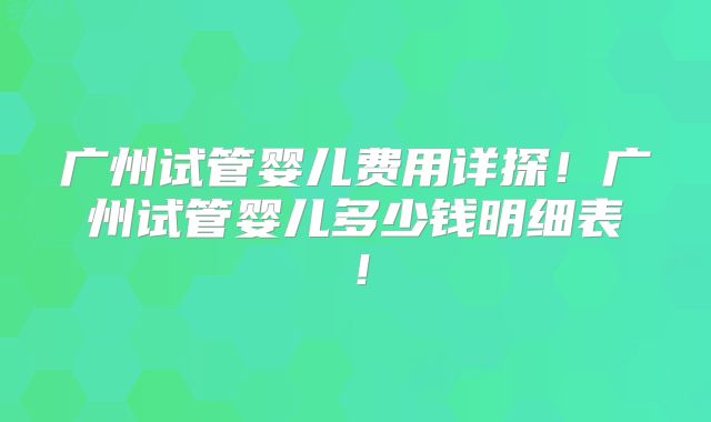 广州试管婴儿费用详探!广州试管婴儿多少钱明细表!