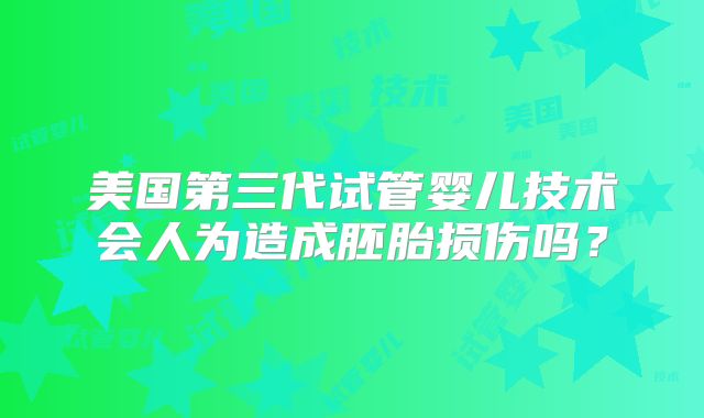 美国第三代试管婴儿技术会人为造成胚胎损伤吗？