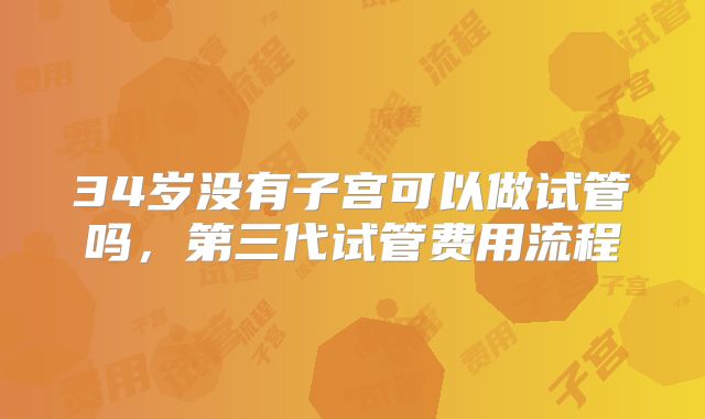 34岁没有子宫可以做试管吗，第三代试管费用流程