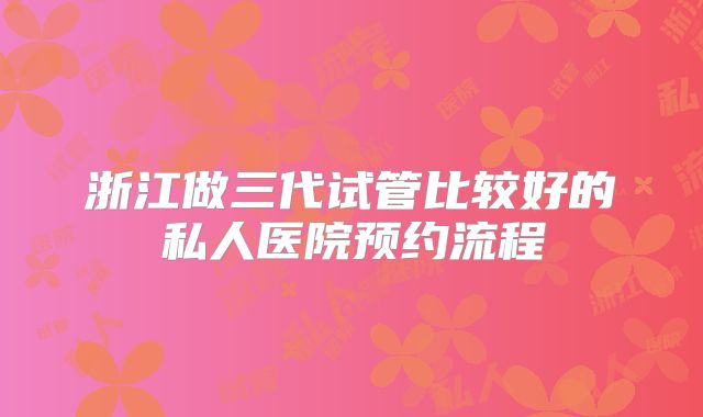 浙江做三代试管比较好的私人医院预约流程