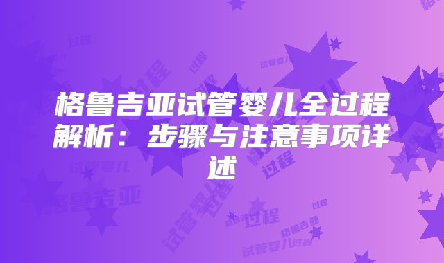 格鲁吉亚试管婴儿全过程解析:步骤与注意事项详述