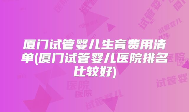 厦门试管婴儿生育费用清单(厦门试管婴儿医院排名比较好)