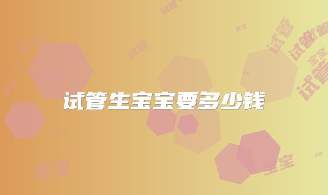 试管生宝宝要多少钱