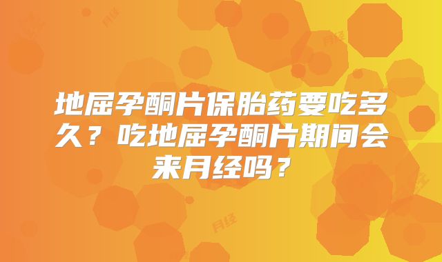 地屈孕酮片保胎药要吃多久？吃地屈孕酮片期间会来月经吗？