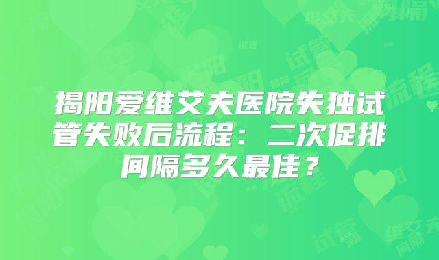 揭阳爱维艾夫医院失独试管失败后流程：二次促排间隔多久最佳？