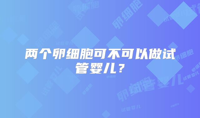 两个卵细胞可不可以做试管婴儿？
