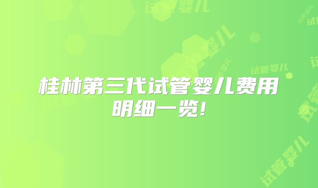 桂林第三代试管婴儿费用明细一览!