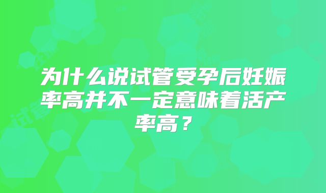 为什么说试管受孕后妊娠率高并不一定意味着活产率高?
