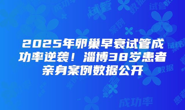 2025年卵巢早衰试管成功率逆袭!淄博38岁患者亲身案例数据公开