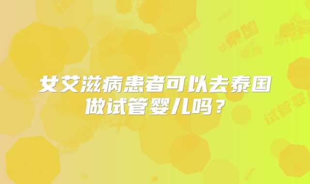 女艾滋病患者可以去泰国做试管婴儿吗？