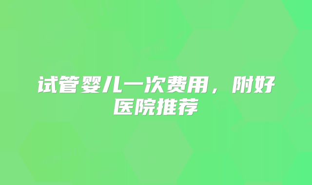 试管婴儿一次费用，附好医院推荐