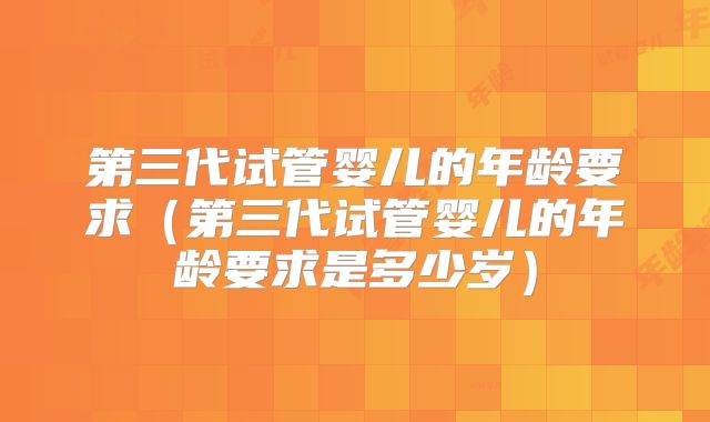 第三代试管婴儿的年龄要求(第三代试管婴儿的年龄要求是多少岁)