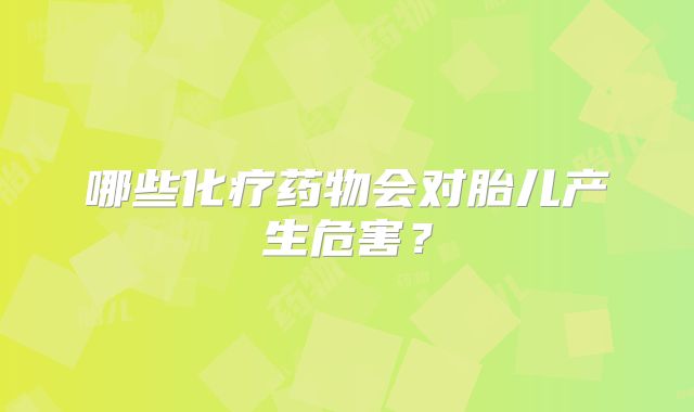 哪些化疗药物会对胎儿产生危害？
