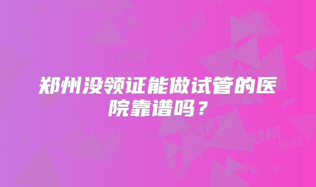 郑州没领证能做试管的医院靠谱吗?