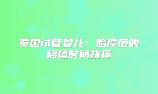 泰国试管婴儿：胎停后的移植时间抉择
