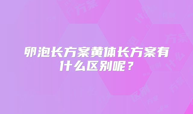 卵泡长方案黄体长方案有什么区别呢？