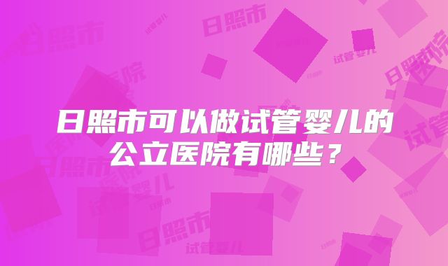 日照市可以做试管婴儿的公立医院有哪些?