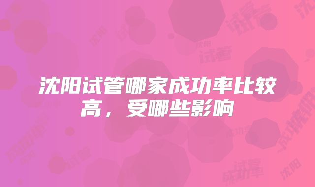 沈阳试管哪家成功率比较高，受哪些影响