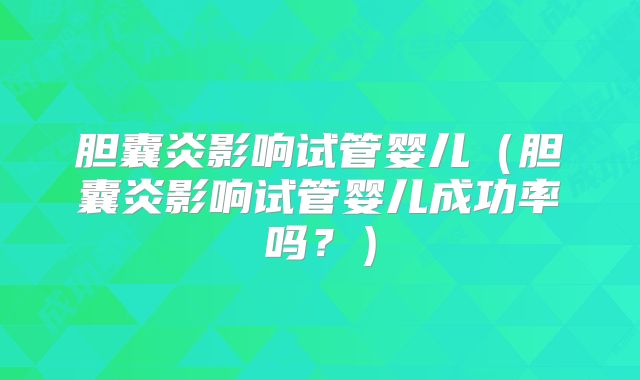 胆囊炎影响试管婴儿(胆囊炎影响试管婴儿成功率吗?)