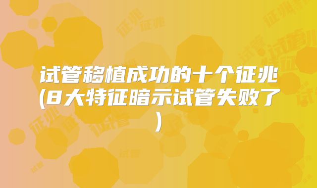 试管移植成功的十个征兆(8大特征暗示试管失败了)