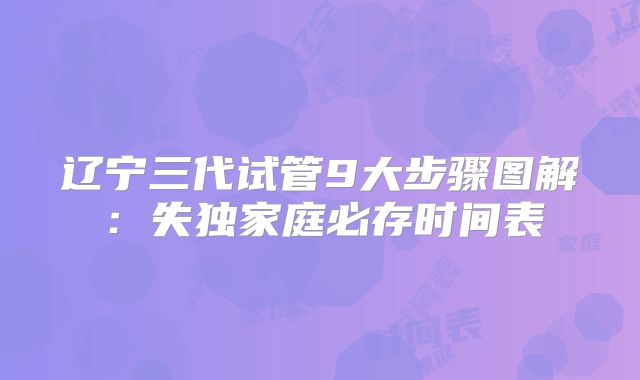 辽宁三代试管9大步骤图解：失独家庭必存时间表
