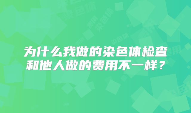 为什么我做的染色体检查和他人做的费用不一样？