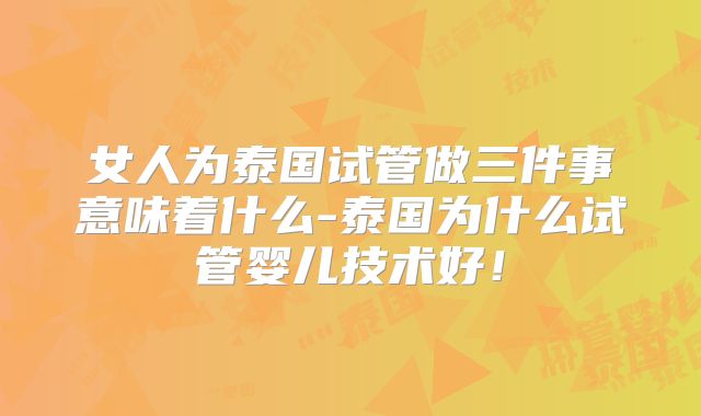 女人为泰国试管做三件事意味着什么-泰国为什么试管婴儿技术好！