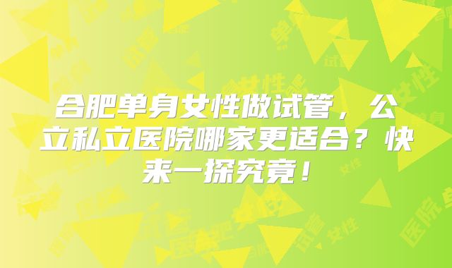合肥单身女性做试管，公立私立医院哪家更适合？快来一探究竟！