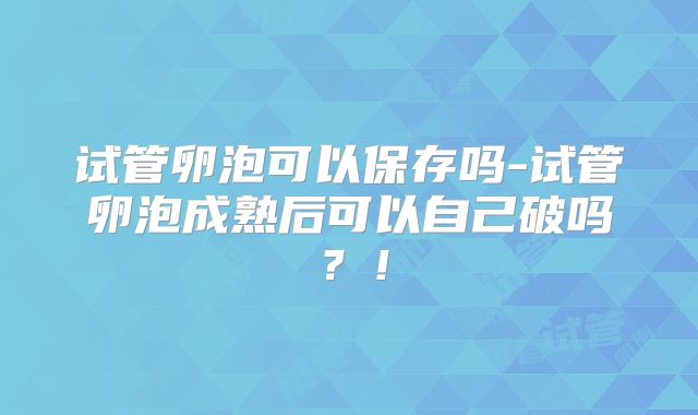 试管卵泡可以保存吗-试管卵泡成熟后可以自己破吗？！