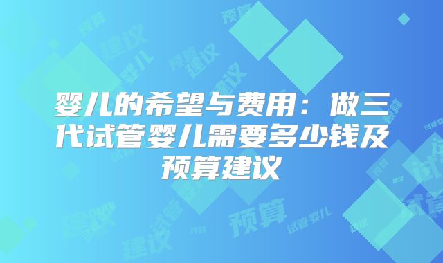 婴儿的希望与费用：做三代试管婴儿需要多少钱及预算建议