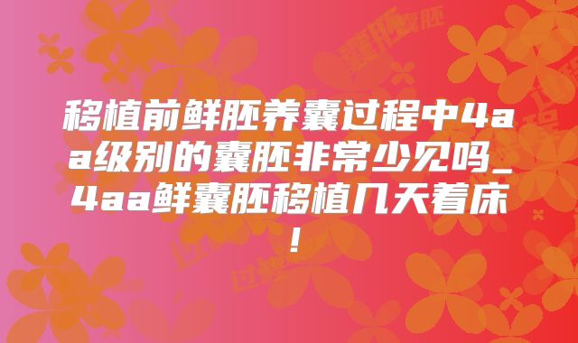 移植前鲜胚养囊过程中4aa级别的囊胚非常少见吗_4aa鲜囊胚移植几天着床！