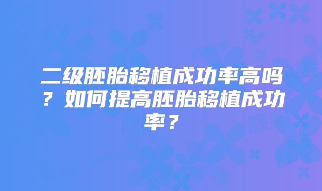 二级胚胎移植成功率高吗？如何提高胚胎移植成功率？