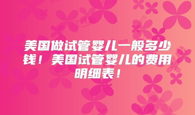 美国做试管婴儿一般多少钱！美国试管婴儿的费用明细表！