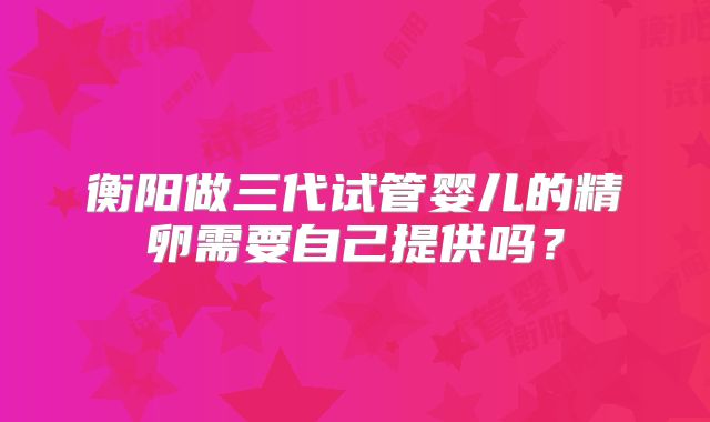 衡阳做三代试管婴儿的精卵需要自己提供吗？
