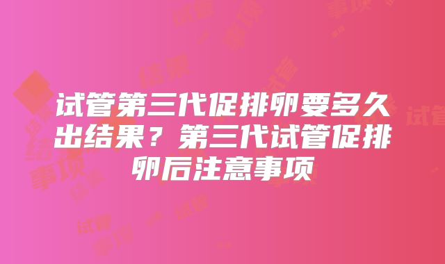 试管第三代促排卵要多久出结果？第三代试管促排卵后注意事项