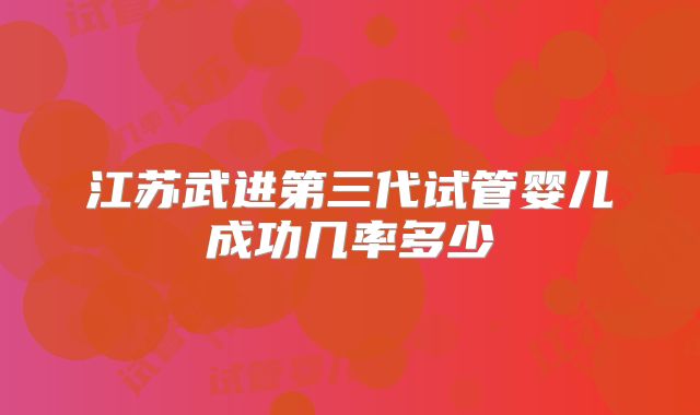 江苏武进第三代试管婴儿成功几率多少