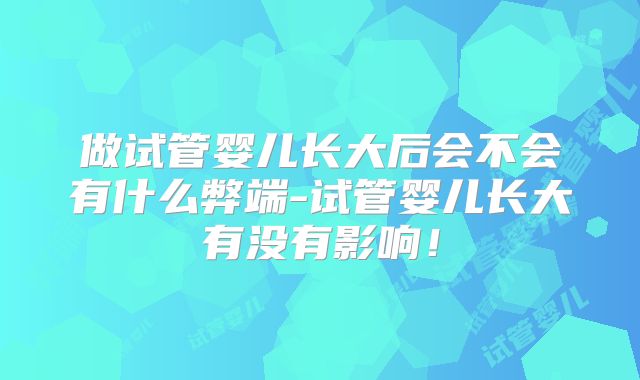 做试管婴儿长大后会不会有什么弊端-试管婴儿长大有没有影响！