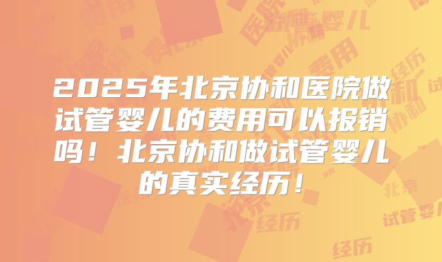 2025年北京协和医院做试管婴儿的费用可以报销吗!北京协和做试管婴儿的真实经历!